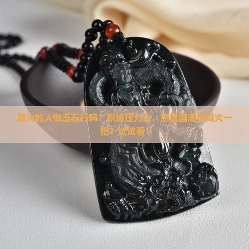 属火的人做玉石行吗？职场压力大，想借国潮热词火一把？试试看！
