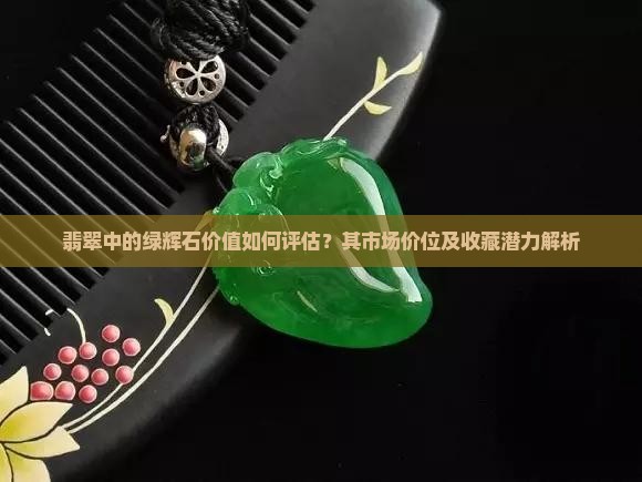 翡翠中的绿辉石价值如何评估？其市场价位及收藏潜力解析
