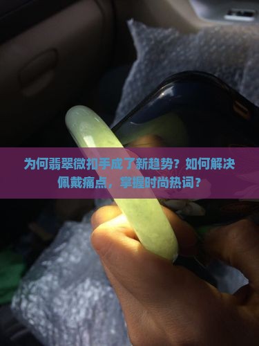 为何翡翠微扣手成了新趋势？如何解决佩戴痛点，掌握时尚热词？
