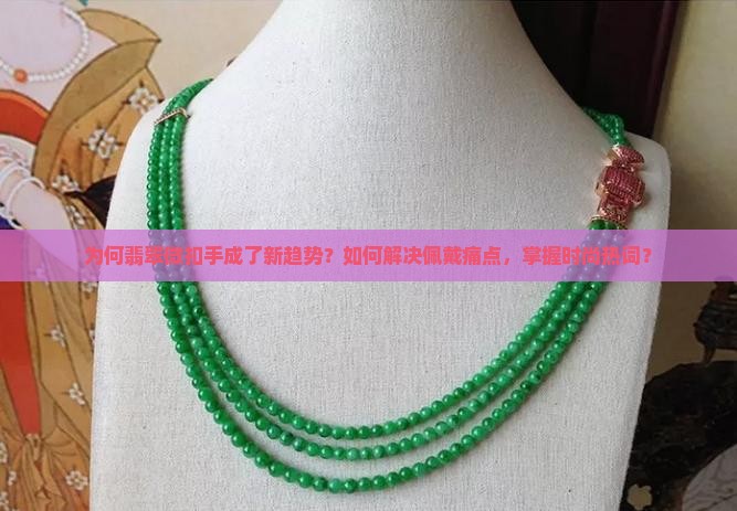 为何翡翠微扣手成了新趋势？如何解决佩戴痛点，掌握时尚热词？