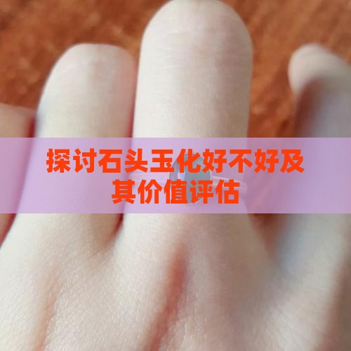 探讨石头玉化好不好及其价值评估
