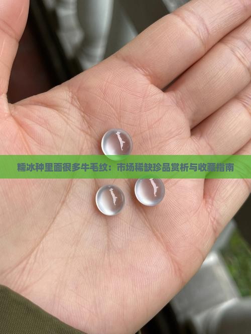 糯冰种里面很多牛毛纹：市场稀缺珍品赏析与收藏指南