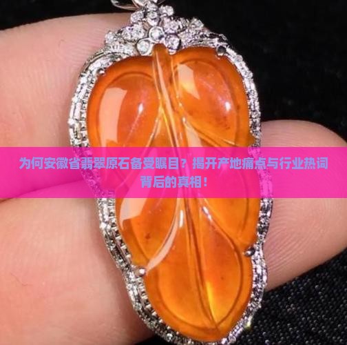 为何安徽省翡翠原石备受瞩目？揭开产地痛点与行业热词背后的真相！