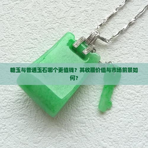 糖玉与普通玉石哪个更值钱？其收藏价值与市场前景如何？