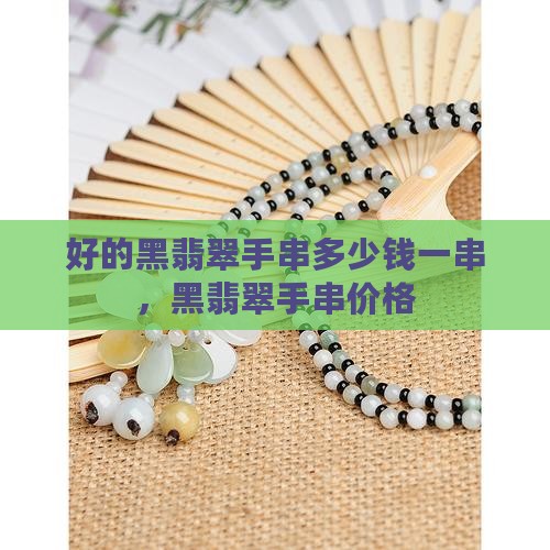 好的黑翡翠手串多少钱一串，黑翡翠手串价格