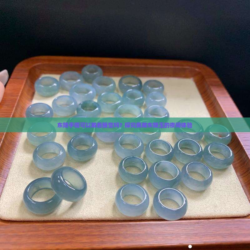 东陵手镯可以戴着睡觉吗？探究佩戴东陵玉的夜间体验