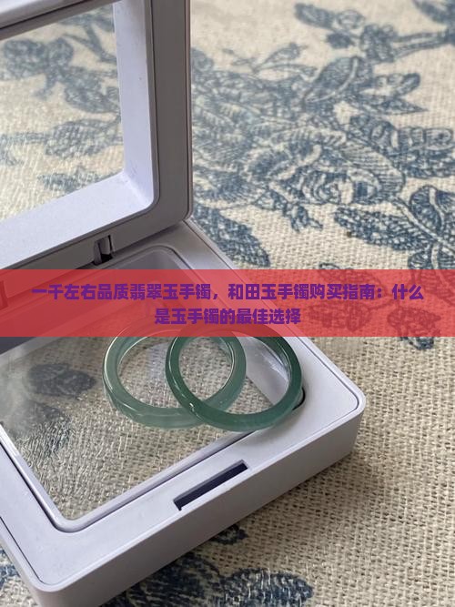 一千左右品质翡翠玉手镯，和田玉手镯购买指南：什么是玉手镯的最佳选择