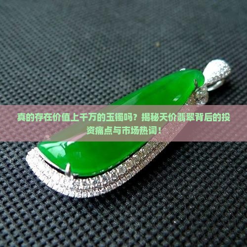 真的存在价值上千万的玉镯吗？揭秘天价翡翠背后的投资痛点与市场热词！