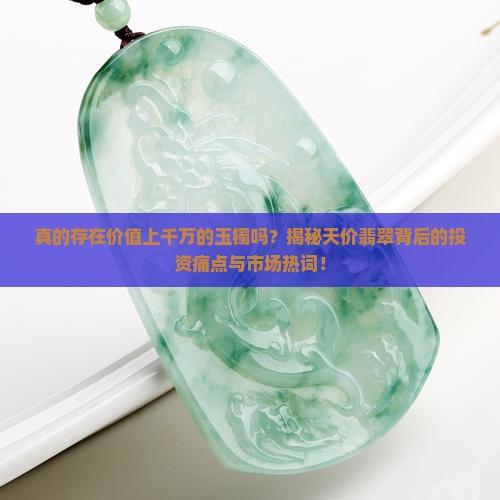 真的存在价值上千万的玉镯吗？揭秘天价翡翠背后的投资痛点与市场热词！