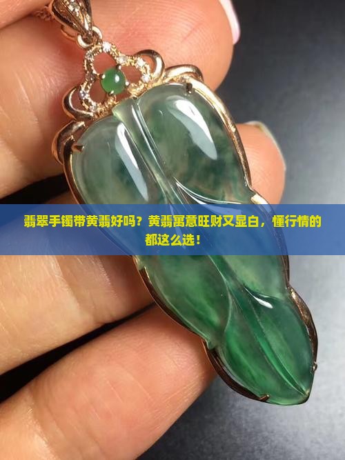 翡翠手镯带黄翡好吗？黄翡寓意旺财又显白，懂行情的都这么选！