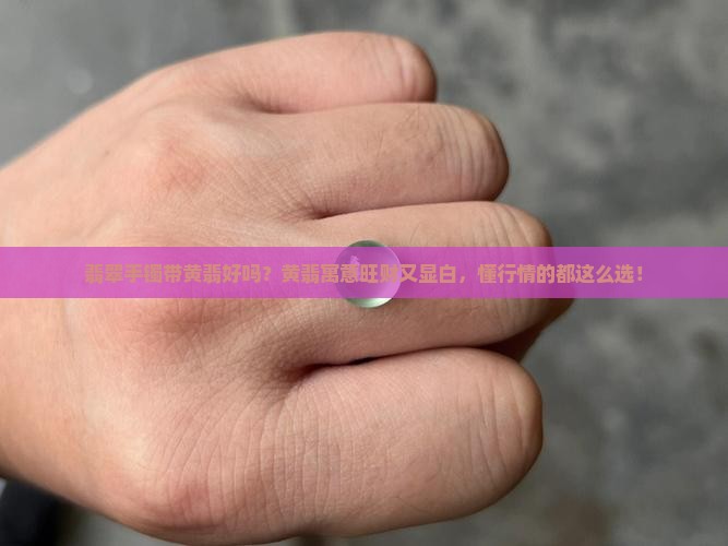 翡翠手镯带黄翡好吗？黄翡寓意旺财又显白，懂行情的都这么选！