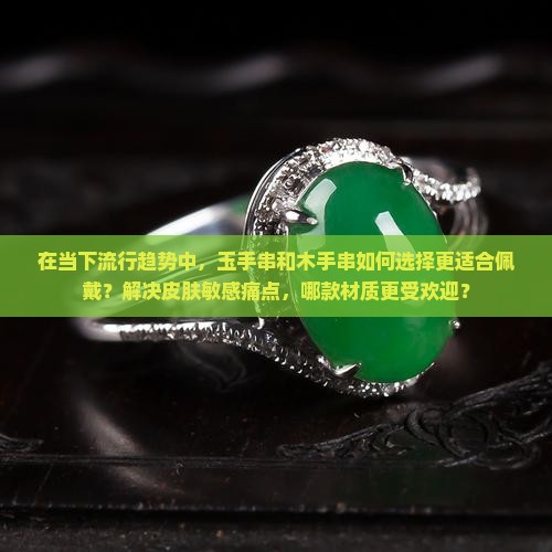 在当下流行趋势中，玉手串和木手串如何选择更适合佩戴？解决皮肤敏感痛点，哪款材质更受欢迎？