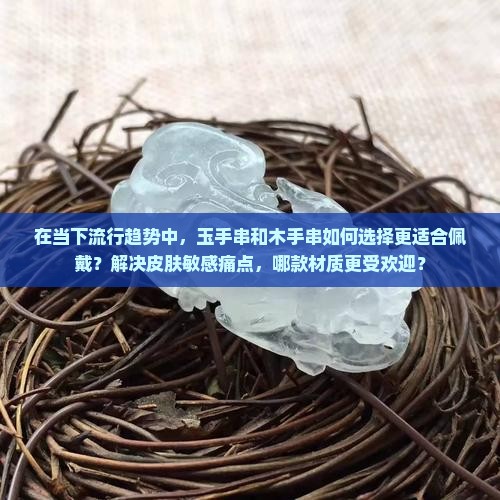 在当下流行趋势中，玉手串和木手串如何选择更适合佩戴？解决皮肤敏感痛点，哪款材质更受欢迎？