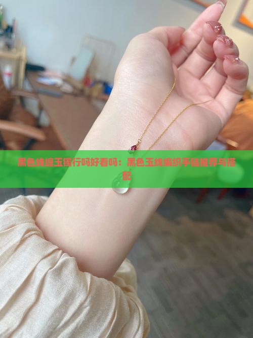 黑色线缠玉镯行吗好看吗：黑色玉线编织手链推荐与搭配