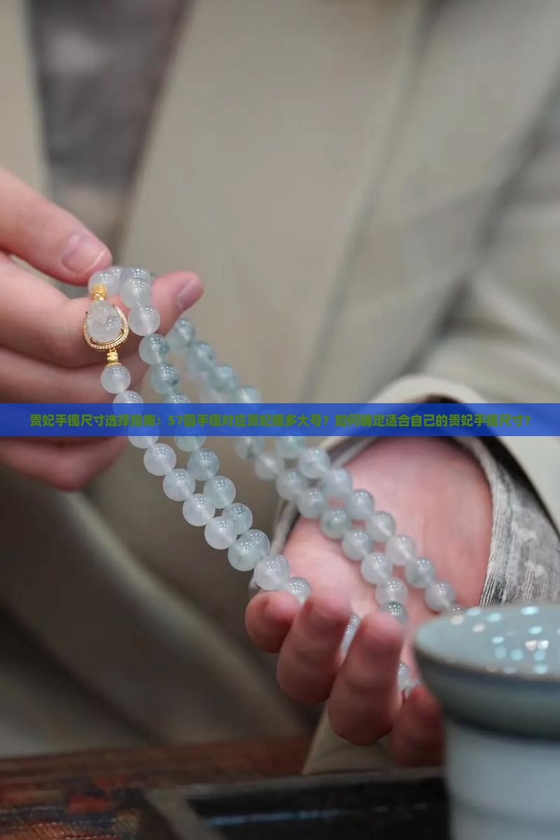 贵妃手镯尺寸选择指南：57圆手镯对应贵妃镯多大号？如何确定适合自己的贵妃手镯尺寸？