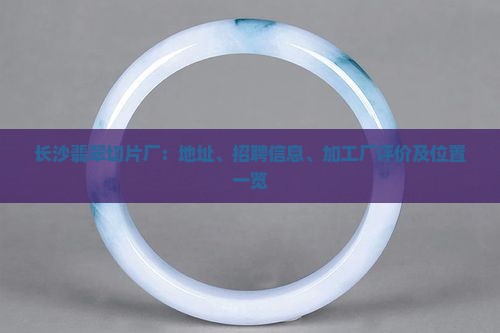 长沙翡翠切片厂：地址、招聘信息、加工厂评价及位置一览