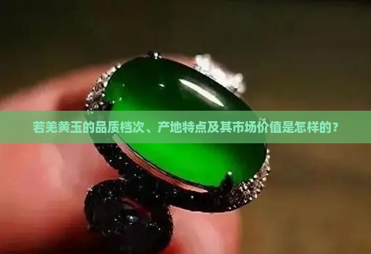 若羌黄玉的品质档次、产地特点及其市场价值是怎样的？