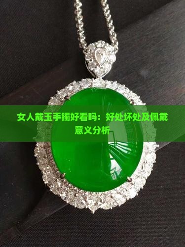 女人戴玉手镯好看吗：好处坏处及佩戴意义分析