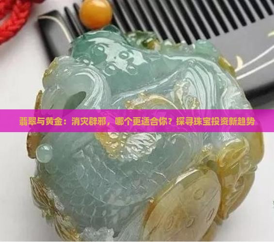 翡翠与黄金:消灾辟邪,哪个更适合你?探寻珠宝投资新趋势 翡翠与黄金:消灾辟邪,哪个更适合你?探寻珠宝投资新趋势