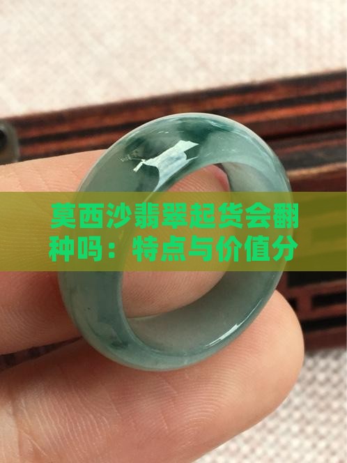 莫西沙翡翠起货会翻种吗：特点与价值分析