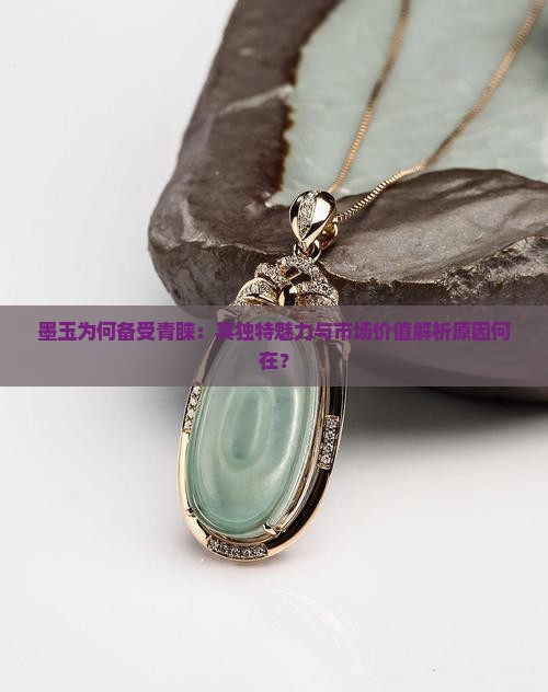 墨玉为何备受青睐：其独特魅力与市场价值解析原因何在？