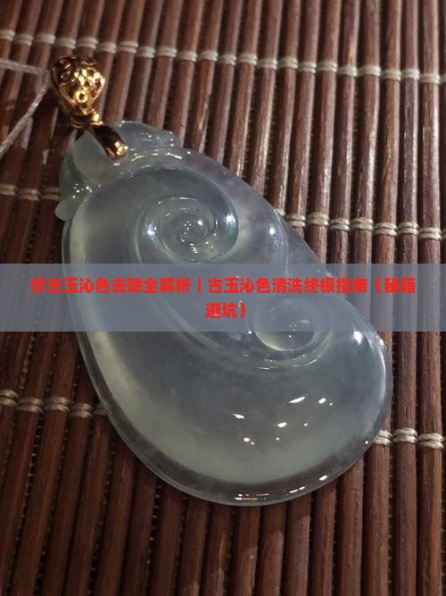 仿古玉沁色怎么去掉