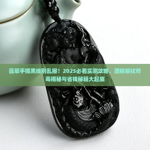翡翠手镯上有黑线用酒精擦拭行吗有毒吗