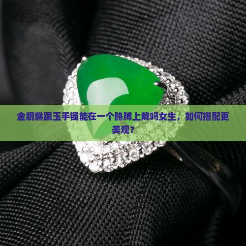 金貔貅跟玉手镯能在一个胳膊上戴吗女生