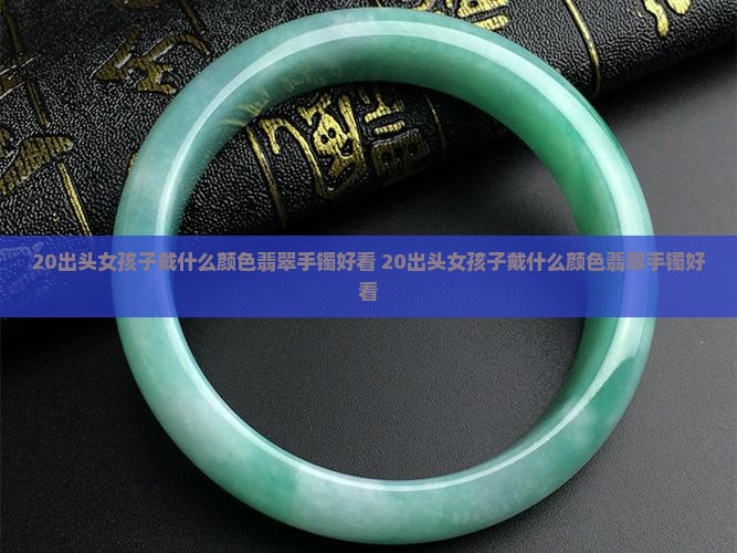 20出头女孩子戴什么颜色翡翠手镯好看