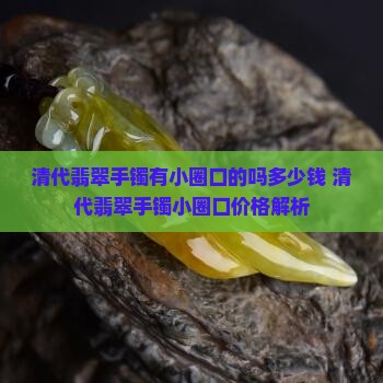 清代翡翠手镯有小圈口的吗多少钱