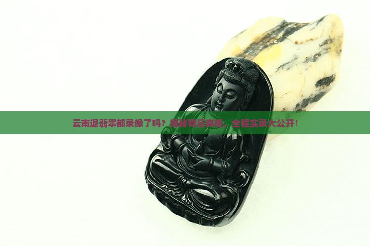 云南退翡翠都录像了吗