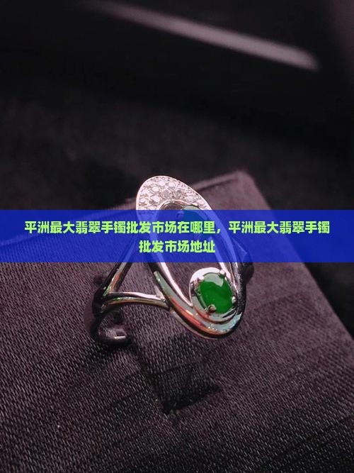 平洲最大翡翠手镯批发市场