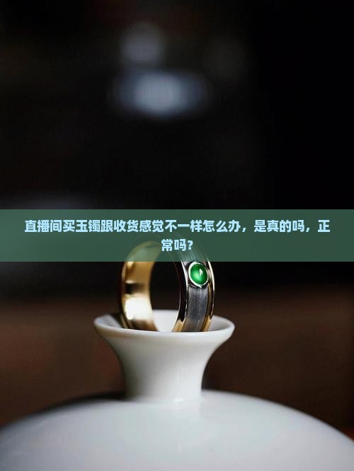 直播间买玉镯跟收货感觉不一样