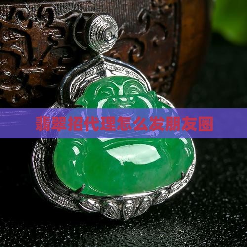翡翠招代理怎么发朋友圈