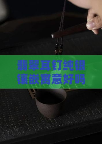 翡翠耳钉纯银镶嵌寓意好吗