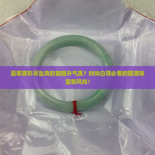 翡翠菱形吊坠真的能提升气质？时尚白领必看的国潮珠宝新风尚！