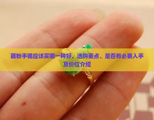 藕粉手镯应该买哪一种好，选购要点、是否有必要入手及价位介绍