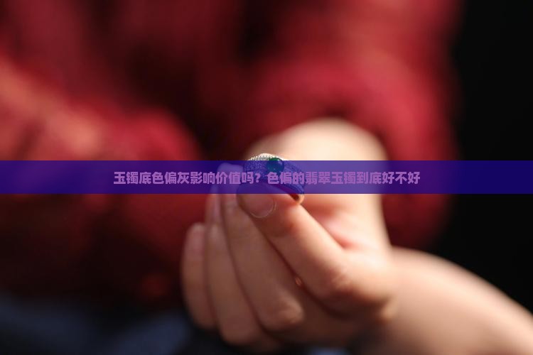 玉镯底色偏灰影响价值吗？色偏的翡翠玉镯到底好不好