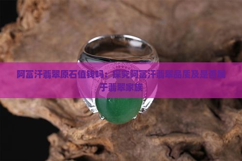 阿富汗翡翠原石值钱吗：探究阿富汗翡翠品质及是否属于翡翠家族