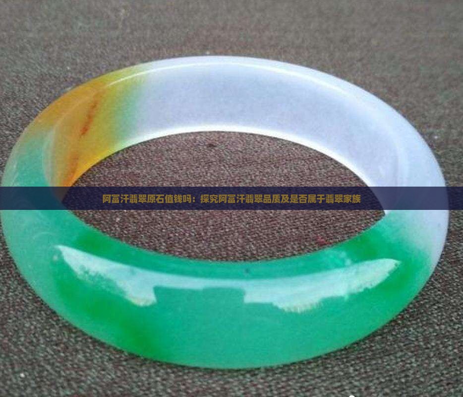 阿富汗翡翠原石值钱吗：探究阿富汗翡翠品质及是否属于翡翠家族