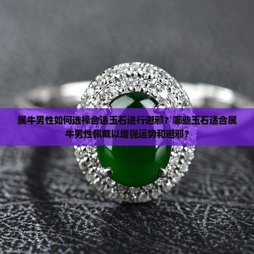 属牛男性如何选择合适玉石进行避邪？哪些玉石适合属牛男性佩戴以增强运势和避邪？