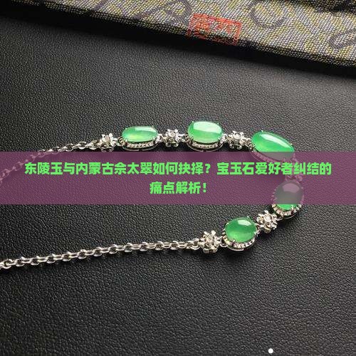 东陵玉与内蒙古佘太翠如何抉择？宝玉石爱好者纠结的痛点解析！