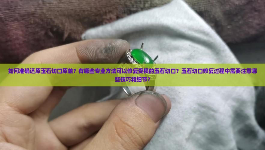 如何准确还原玉石切口原貌？有哪些专业方法可以修复受损的玉石切口？玉石切口修复过程中需要注意哪些技巧和细节？