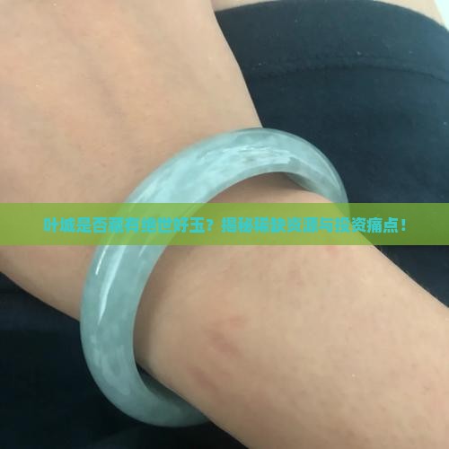 叶城是否藏有绝世好玉？揭秘稀缺资源与投资痛点！