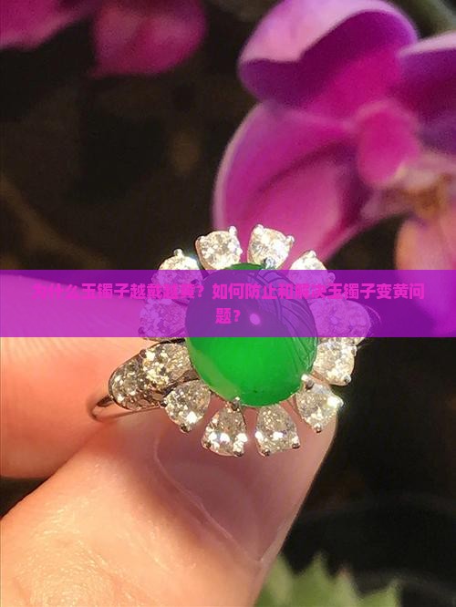 为什么玉镯子越戴越黄？如何防止和解决玉镯子变黄问题？