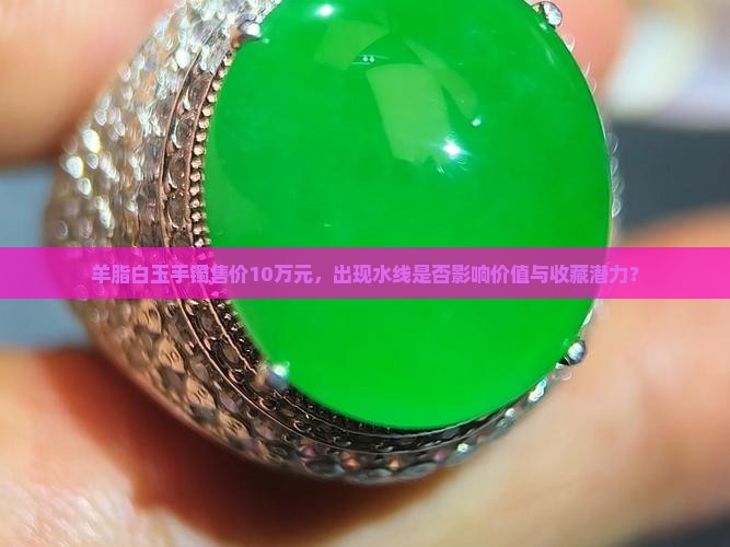 羊脂白玉手镯售价10万元，出现水线是否影响价值与收藏潜力？