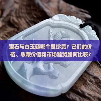 萤石与白玉髓哪个更珍贵？它们的价格、收藏价值和市场趋势如何比较？