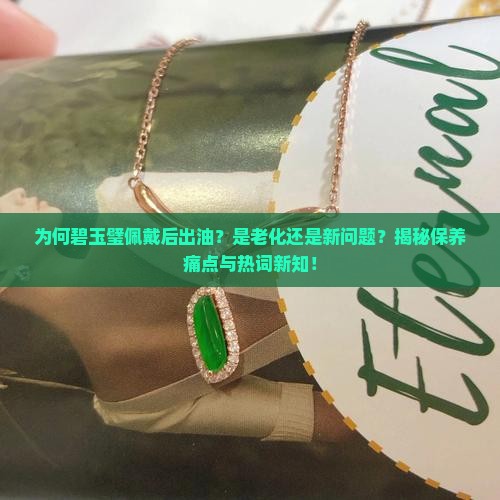 为何碧玉璧佩戴后出油？是老化还是新问题？揭秘保养痛点与热词新知！