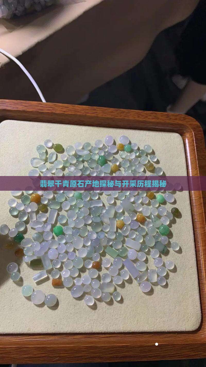 翡翠干青原石产地探秘与开采历程揭秘 翡翠干青原石产地探秘与开采历程揭秘