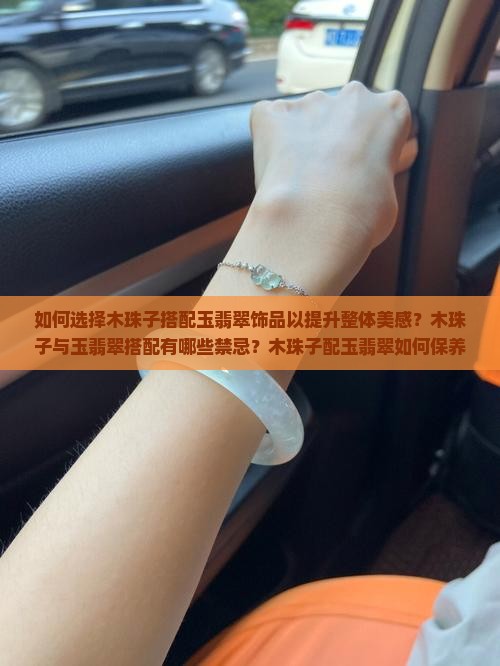 如何选择木珠子搭配玉翡翠饰品以提升整体美感？木珠子与玉翡翠搭配有哪些禁忌？木珠子配玉翡翠如何保养与清洁？